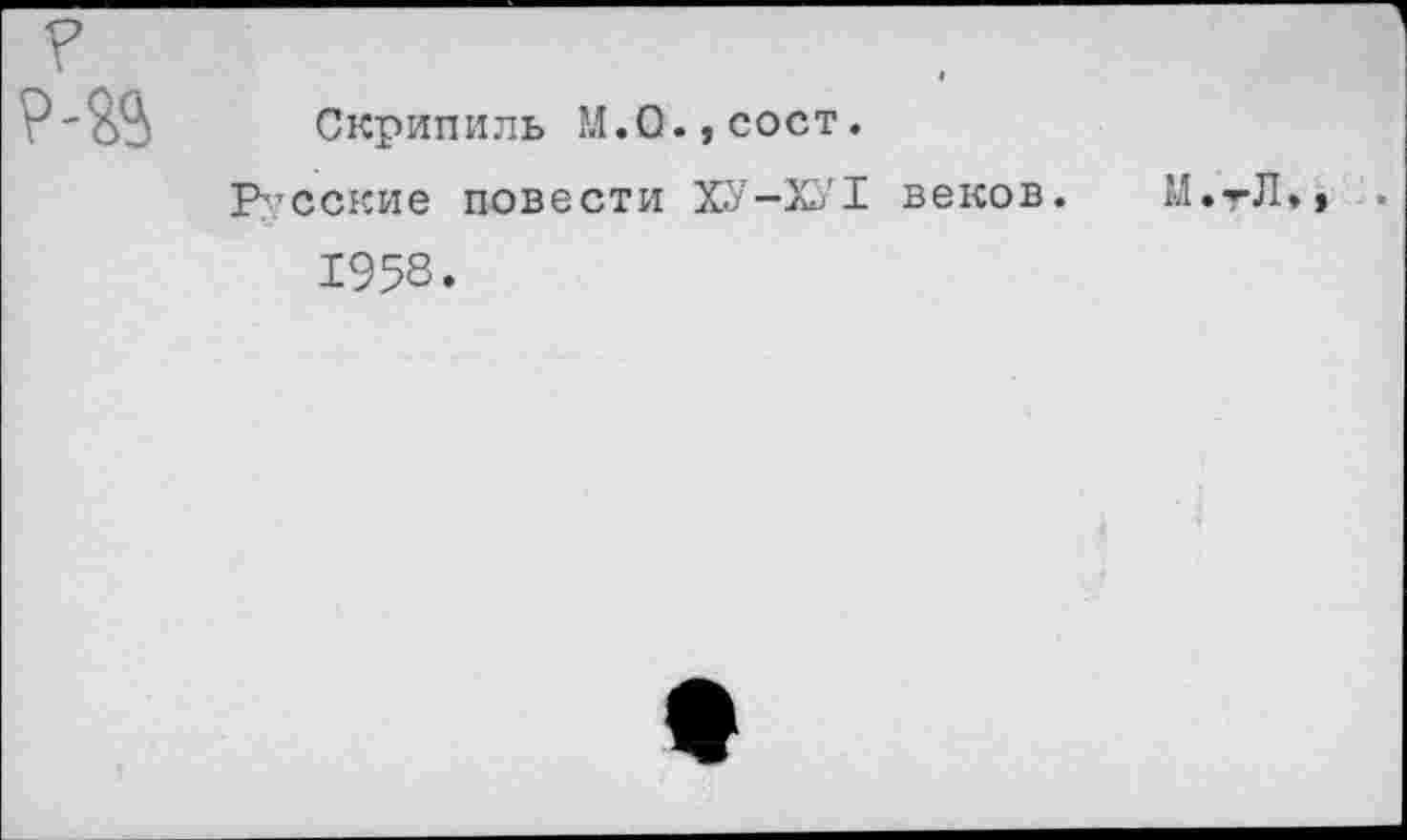 ﻿?
p-fâ	Скрипиль M.O.jCOCT. Русские повести ХУ-ХУ1 веков. М.тЛ», 1958.
«